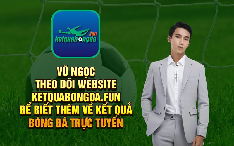 Vũ Ngọc - Theo dõi website ketquabongda.fun để biết thêm về kết quả bóng đá trực tuyến